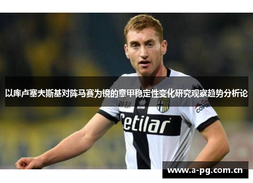 以库卢塞夫斯基对阵马赛为镜的意甲稳定性变化研究观察趋势分析论 以库卢塞夫斯基对阵马赛为镜的意甲稳定性变化研究观察趋势分析论