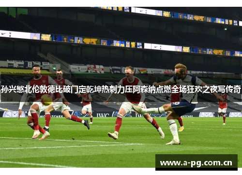 孙兴慜北伦敦德比破门定乾坤热刺力压阿森纳点燃全场狂欢之夜写传奇