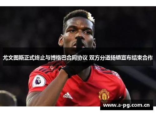 尤文图斯正式终止与博格巴合同协议 双方分道扬镳宣布结束合作